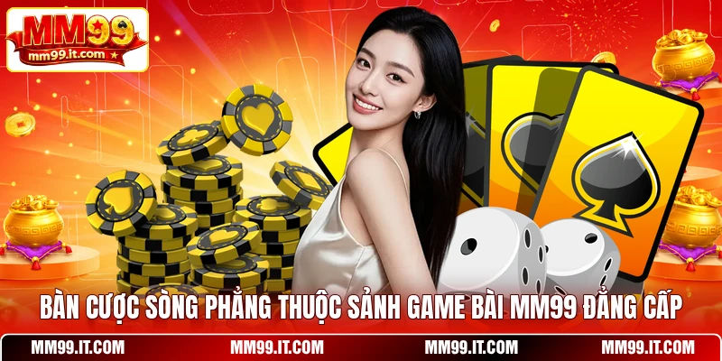 Bàn cược sòng phẳng thuộc sảnh game bài MM99 đẳng cấp